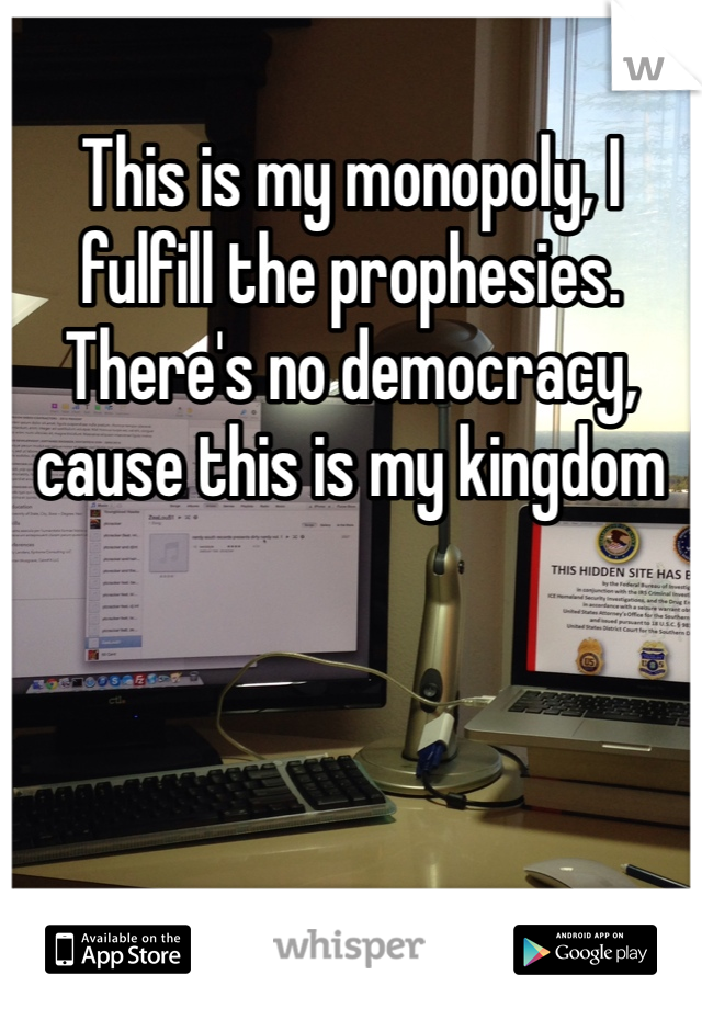 This is my monopoly, I fulfill the prophesies.  There's no democracy, cause this is my kingdom