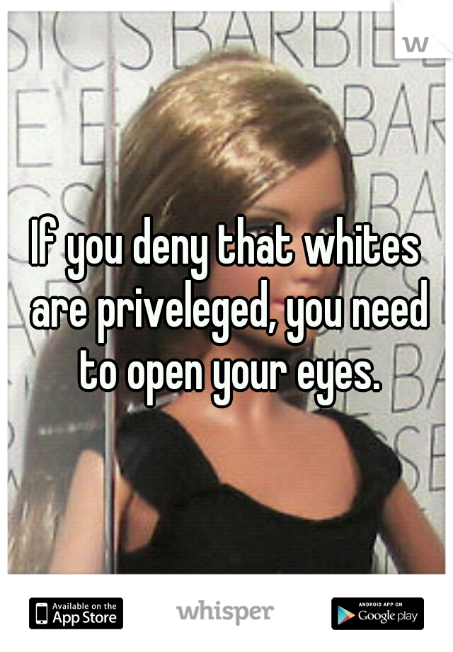 If you deny that whites are priveleged, you need to open your eyes.