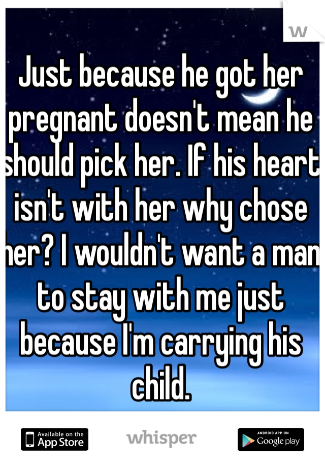 Just because he got her pregnant doesn't mean he should pick her. If his heart isn't with her why chose her? I wouldn't want a man to stay with me just because I'm carrying his child. 