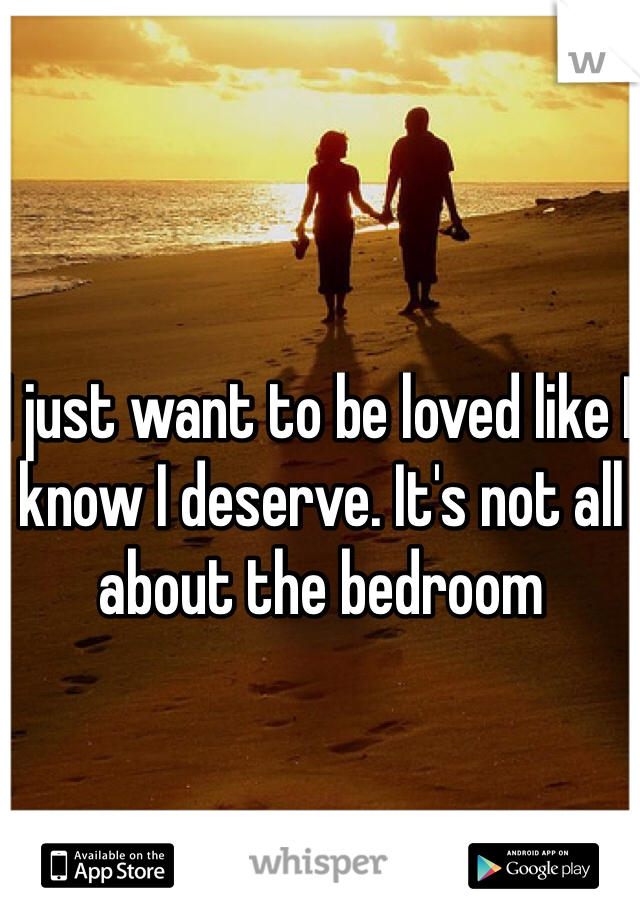 I just want to be loved like I know I deserve. It's not all about the bedroom