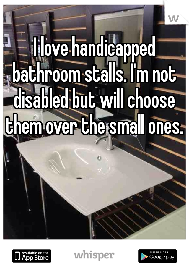 I love handicapped bathroom stalls. I'm not disabled but will choose them over the small ones.