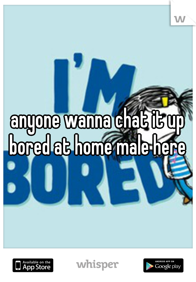 anyone wanna chat it up bored at home male here 