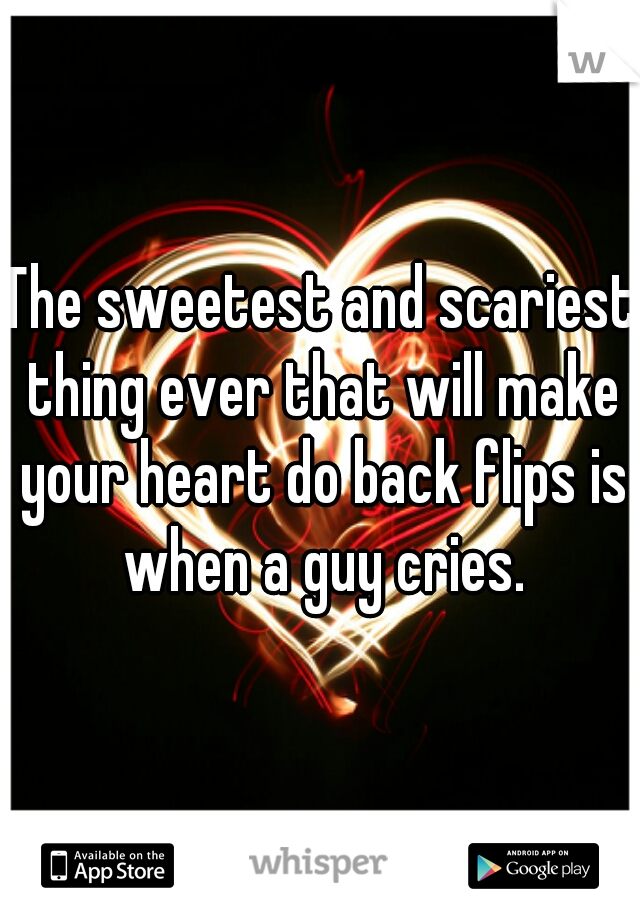 The sweetest and scariest thing ever that will make your heart do back flips is when a guy cries.