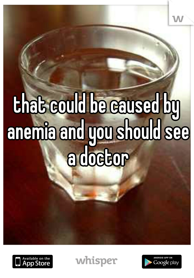 that could be caused by anemia and you should see a doctor