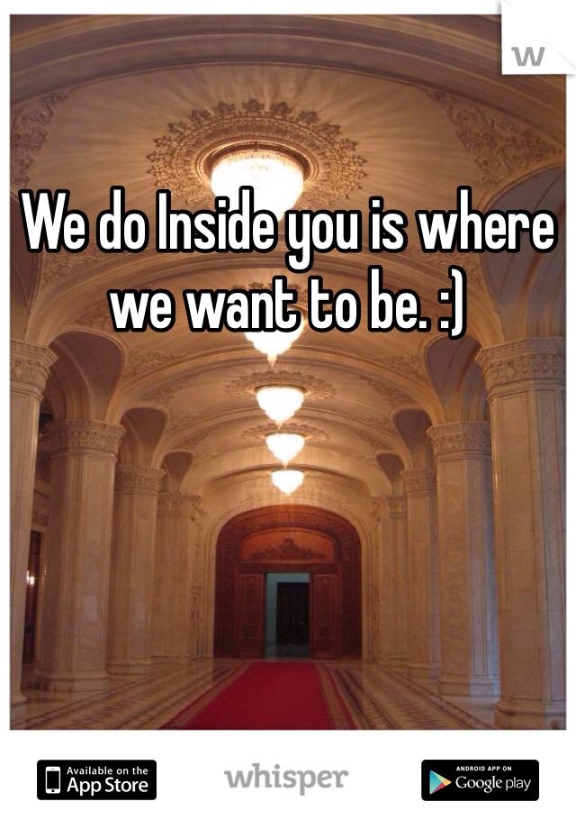 We do Inside you is where
we want to be. :)