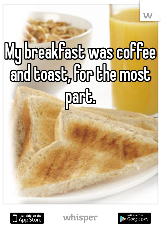My breakfast was coffee and toast, for the most part.