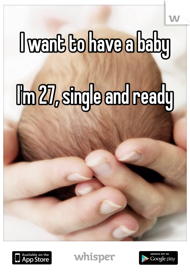 I want to have a baby

I'm 27, single and ready