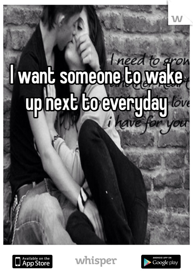 I want someone to wake up next to everyday 