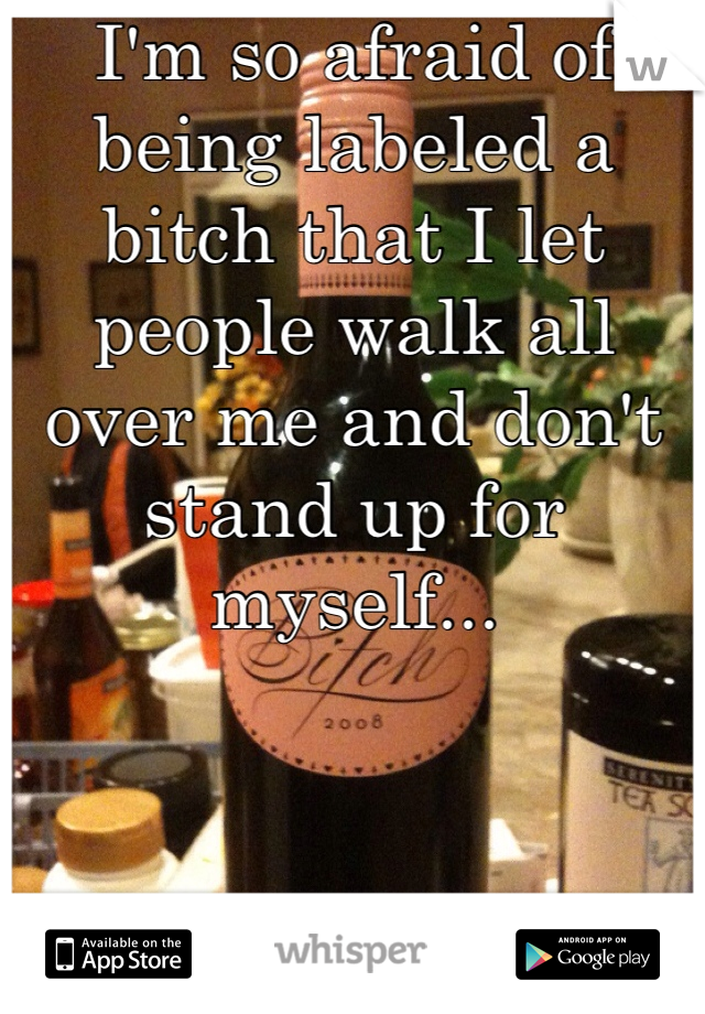 I'm so afraid of being labeled a bitch that I let people walk all over me and don't stand up for myself...