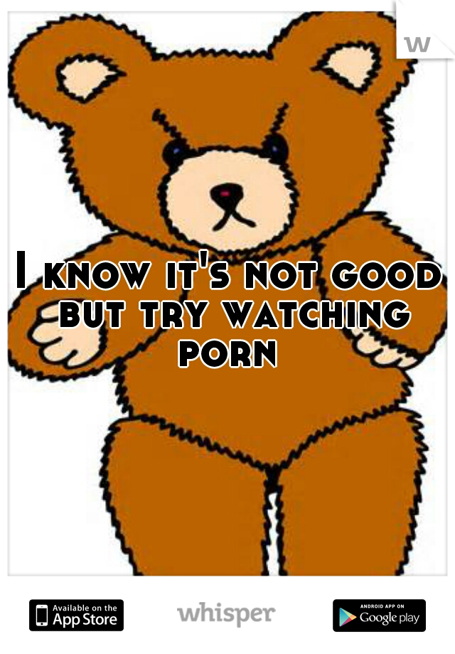 I know it's not good but try watching porn 