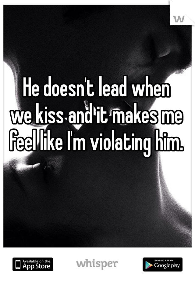 He doesn't lead when 
we kiss and it makes me feel like I'm violating him. 