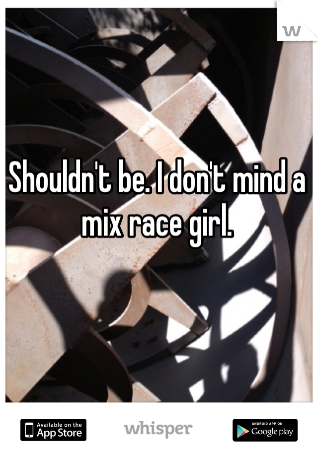 Shouldn't be. I don't mind a mix race girl. 