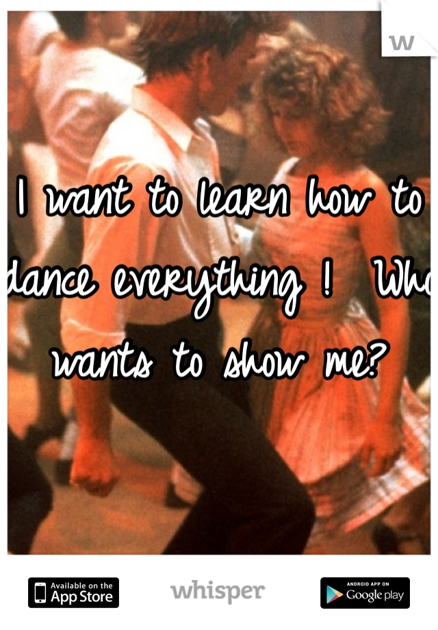 I want to learn how to dance everything !  Who wants to show me?