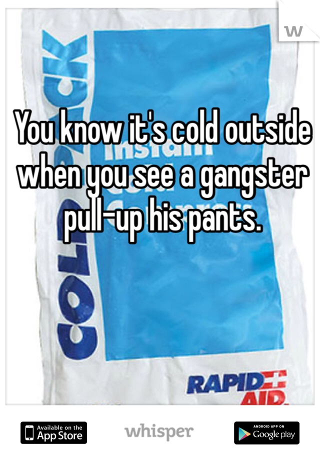 You know it's cold outside when you see a gangster pull-up his pants.