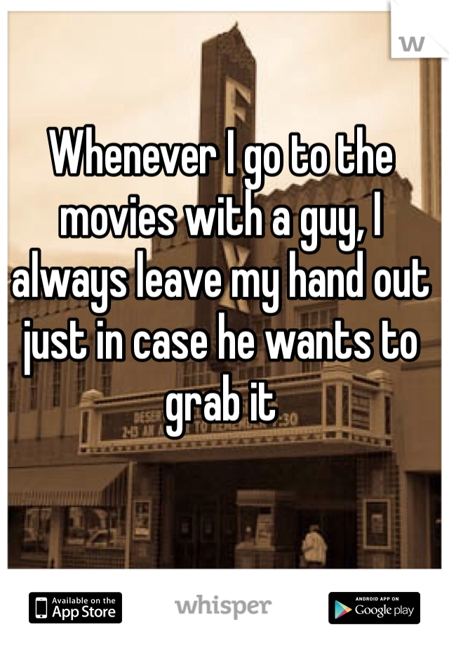 Whenever I go to the movies with a guy, I always leave my hand out just in case he wants to grab it