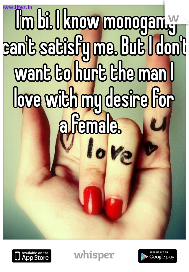 I'm bi. I know monogamy
can't satisfy me. But I don't 
want to hurt the man I 
love with my desire for 
a female.   
