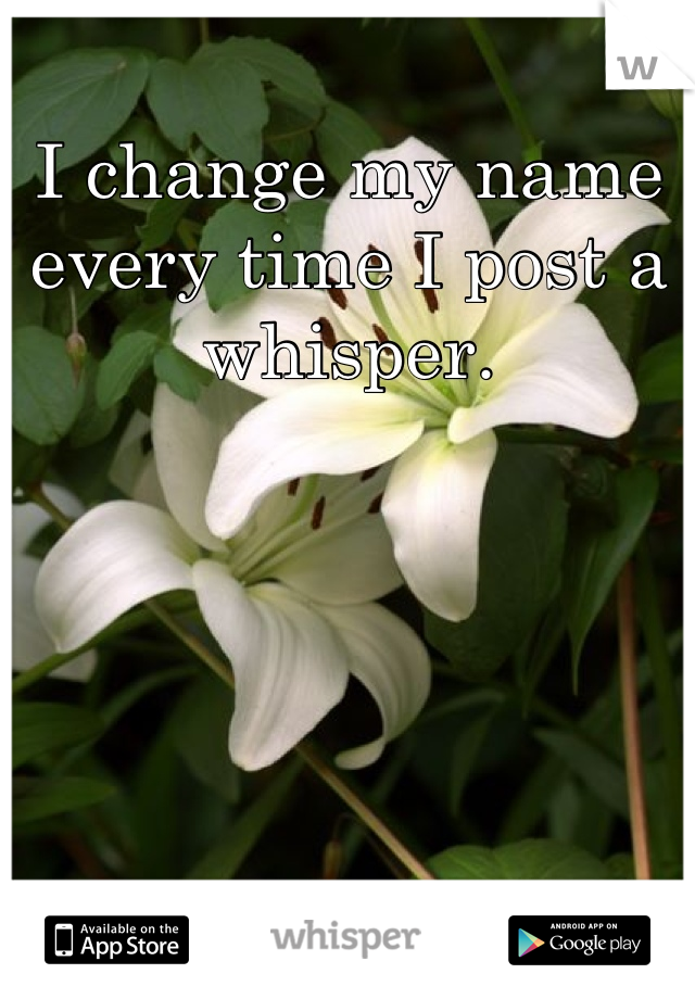 I change my name every time I post a whisper.