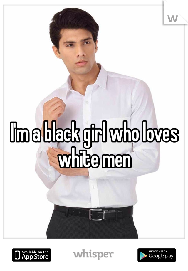 I'm a black girl who loves white men 