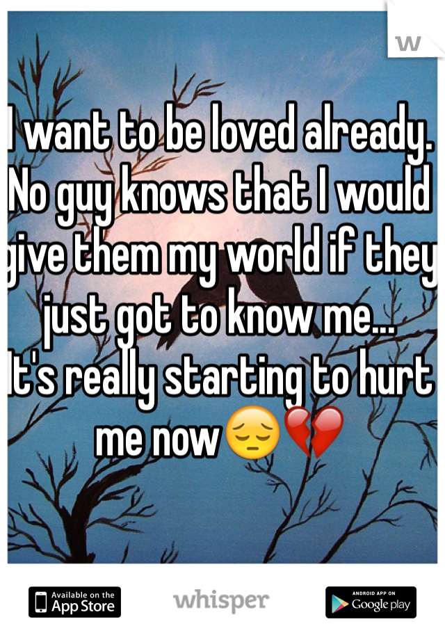 I want to be loved already. No guy knows that I would give them my world if they just got to know me... 
It's really starting to hurt me now😔💔