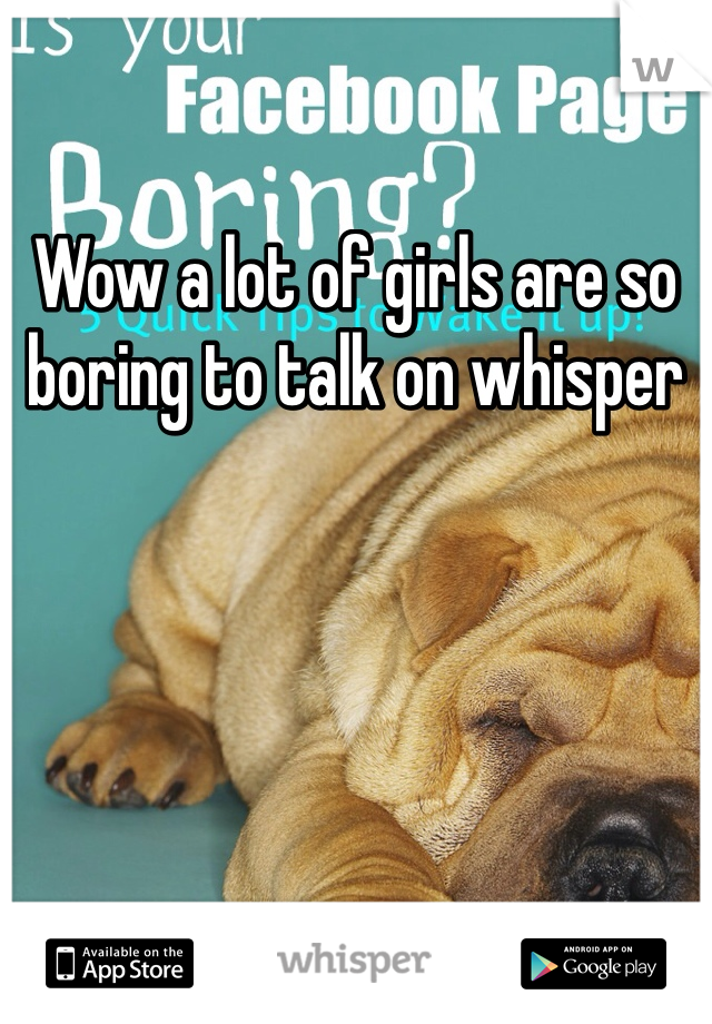 Wow a lot of girls are so boring to talk on whisper 