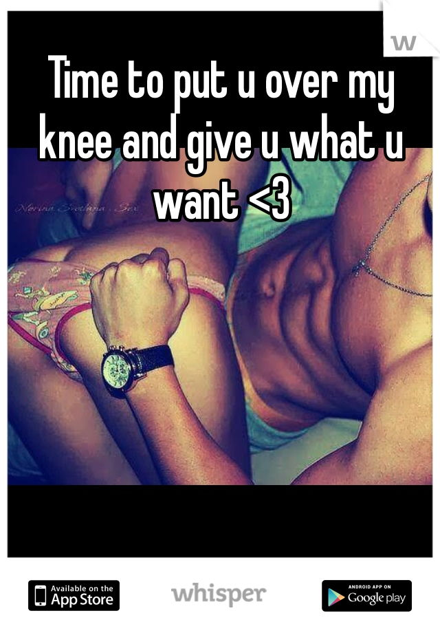 Time to put u over my knee and give u what u want <3