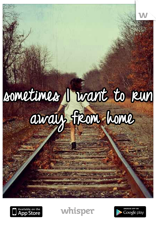 sometimes I want to run away from home