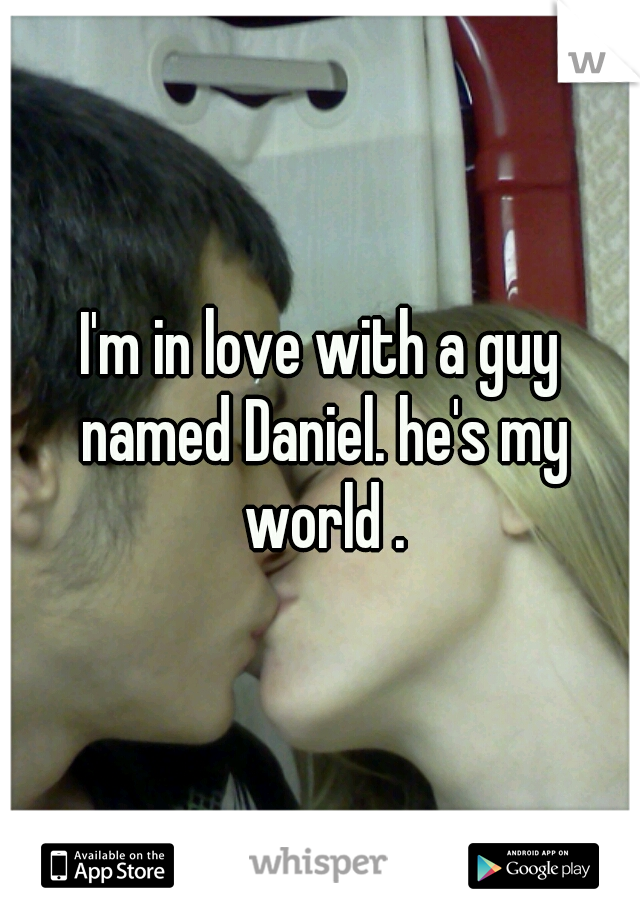 I'm in love with a guy named Daniel. he's my world .