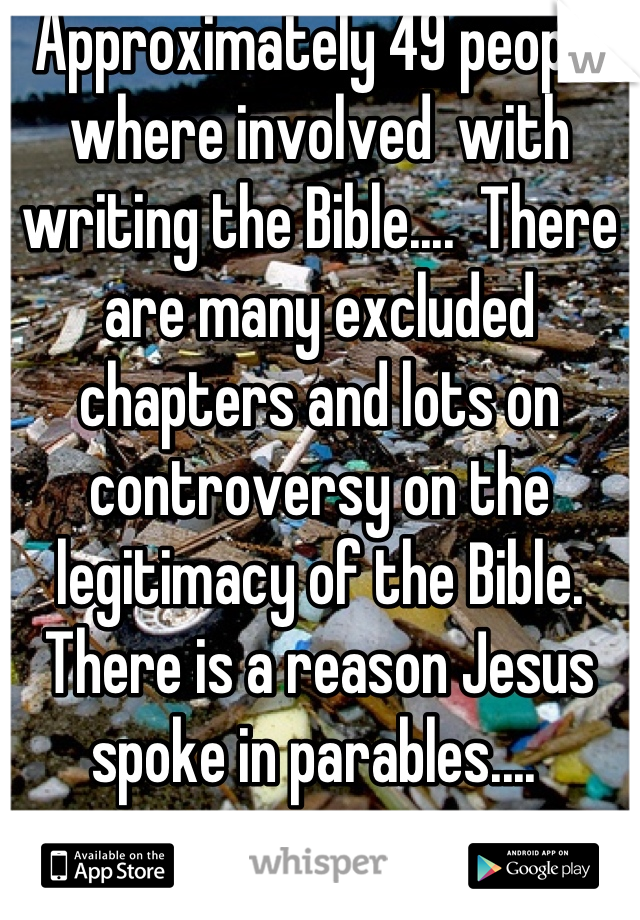 Approximately 49 people where involved  with writing the Bible....  There are many excluded chapters and lots on controversy on the legitimacy of the Bible.  There is a reason Jesus spoke in parables.... 