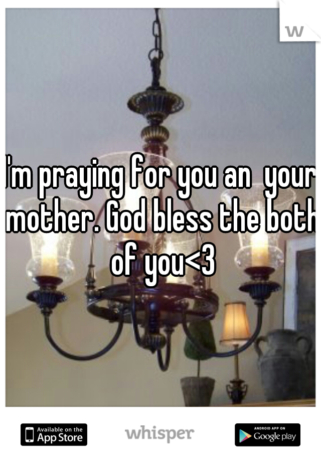 I'm praying for you an  your mother. God bless the both of you<3