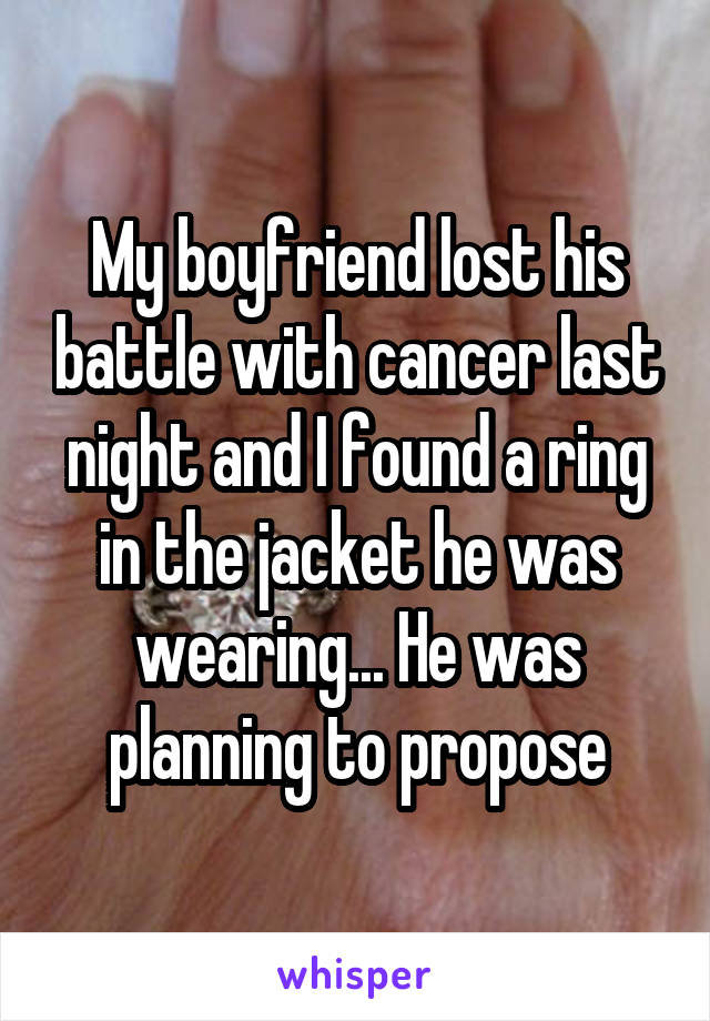 My boyfriend lost his battle with cancer last night and I found a ring in the jacket he was wearing... He was planning to propose