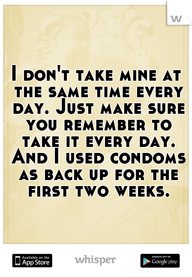 I don't take mine at the same time every day. Just make sure you remember to take it every day. And I used condoms as back up for the first two weeks. 