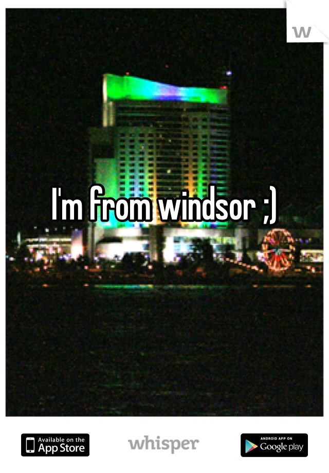 I'm from windsor ;) 