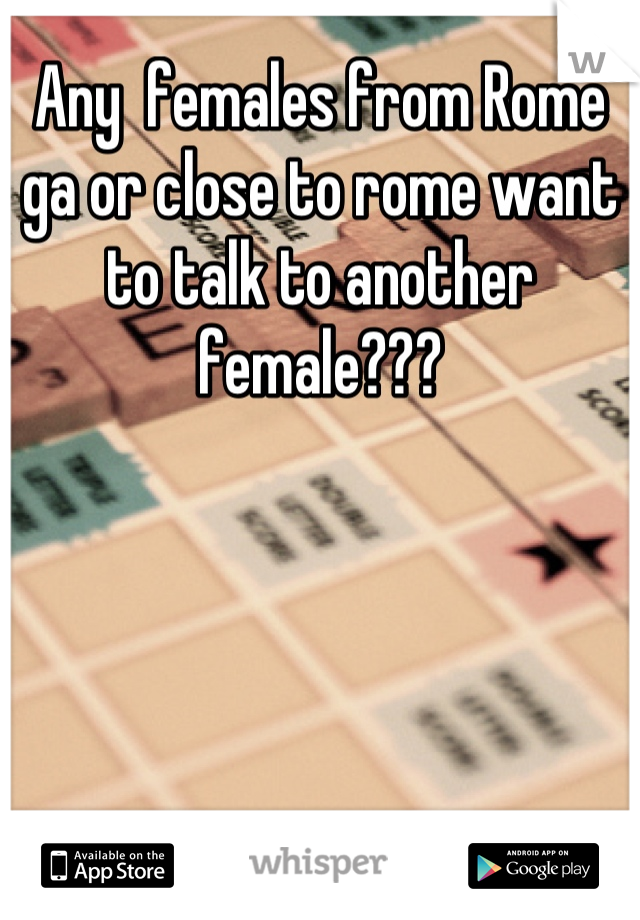 Any  females from Rome ga or close to rome want to talk to another female???