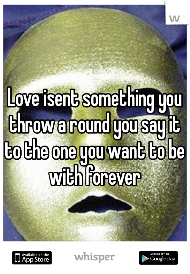 Love isent something you throw a round you say it to the one you want to be with forever 
