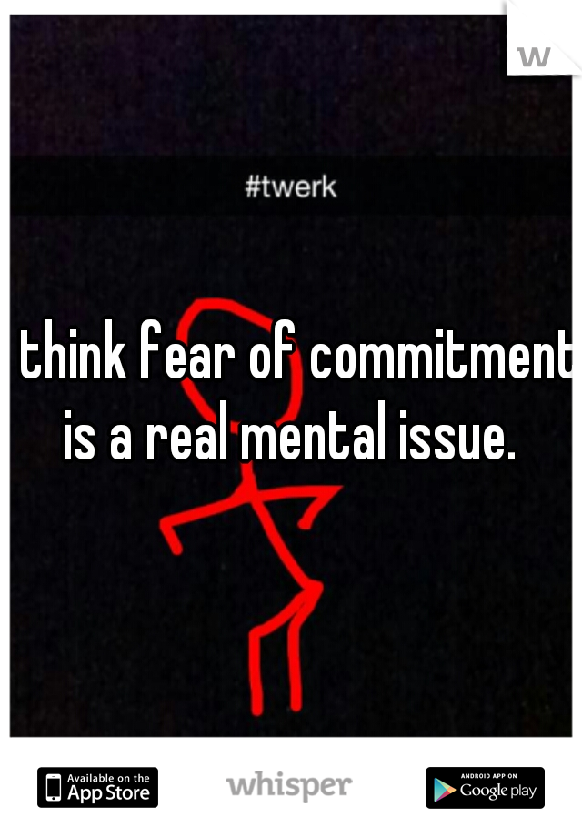 I think fear of commitment is a real mental issue. 
