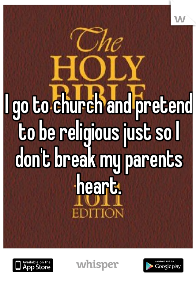 I go to church and pretend to be religious just so I don't break my parents heart. 