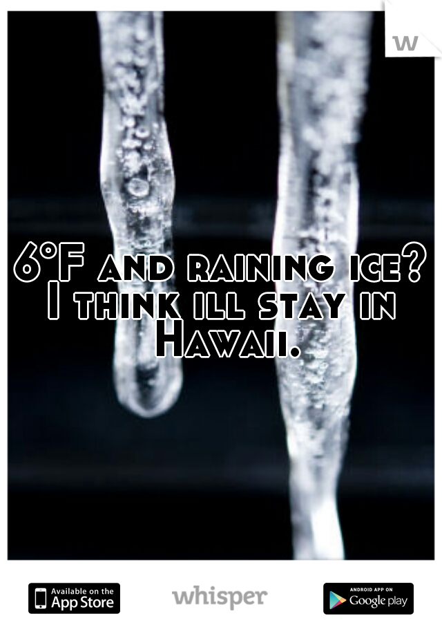 6°F and raining ice?


I think ill stay in Hawaii.