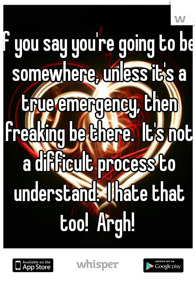 If you say you're going to be somewhere, unless it's a true emergency, then freaking be there.  It's not a difficult process to understand.  I hate that too!  Argh! 