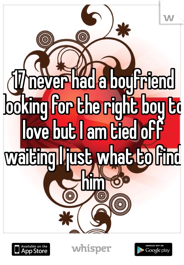 17 never had a boyfriend looking for the right boy to love but I am tied off waiting I just what to find him  