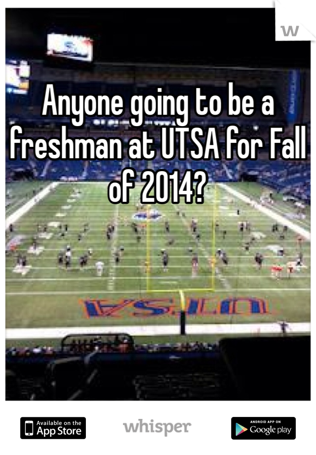 Anyone going to be a freshman at UTSA for Fall of 2014? 