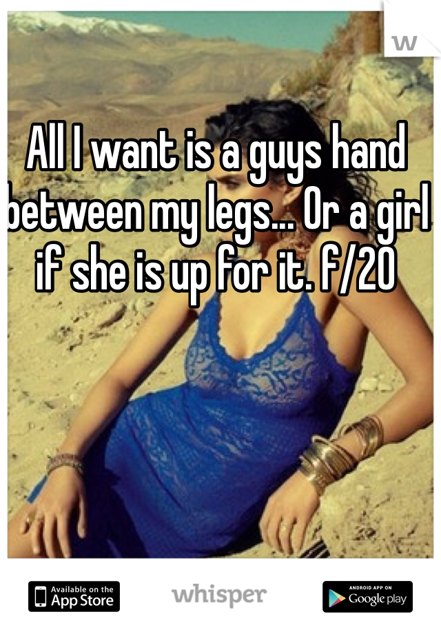 All I want is a guys hand between my legs... Or a girl if she is up for it. f/20