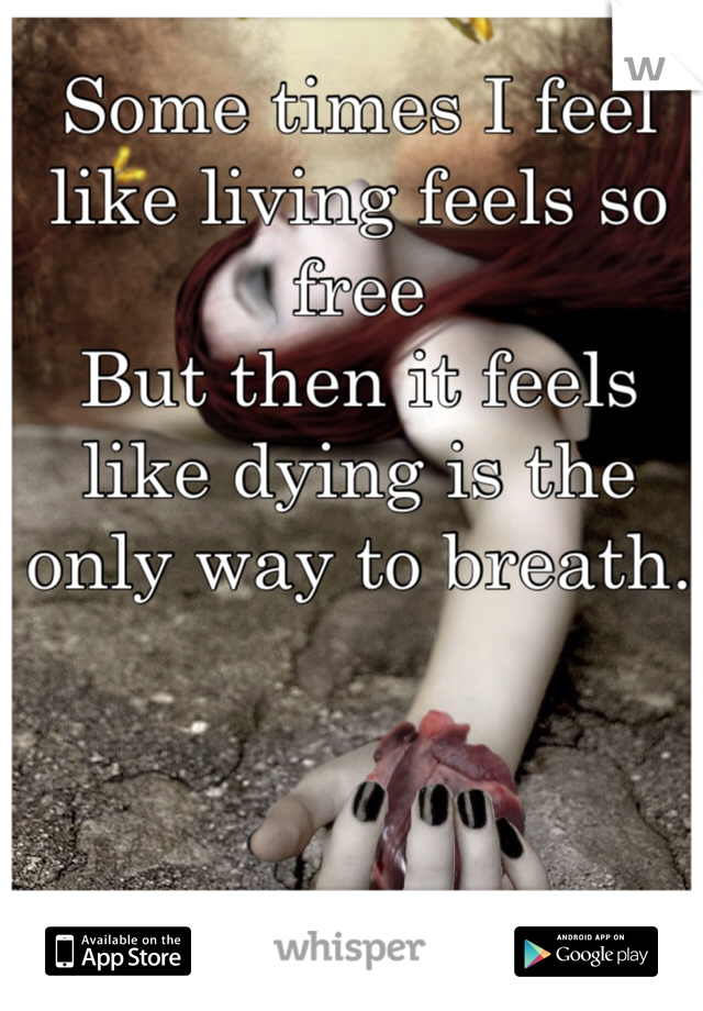 Some times I feel like living feels so free
But then it feels like dying is the only way to breath.