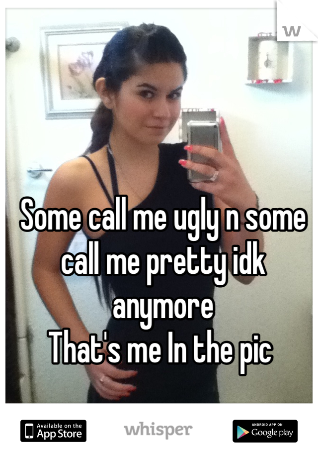 Some call me ugly n some call me pretty idk anymore 
That's me In the pic 
