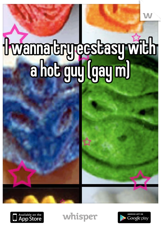 I wanna try ecstasy with a hot guy (gay m)