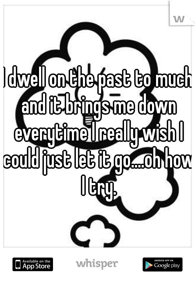 I dwell on the past to much and it brings me down everytime I really wish I could just let it go....oh how I try.