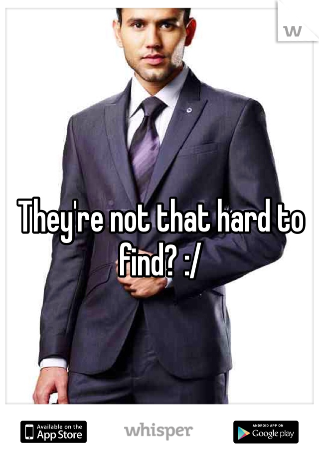 They're not that hard to find? :/