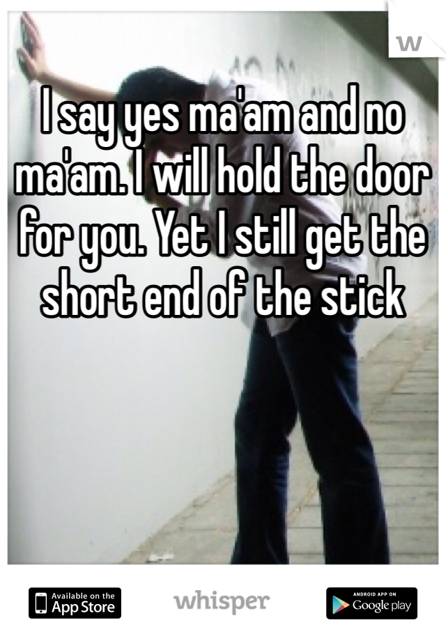 I say yes ma'am and no ma'am. I will hold the door for you. Yet I still get the short end of the stick