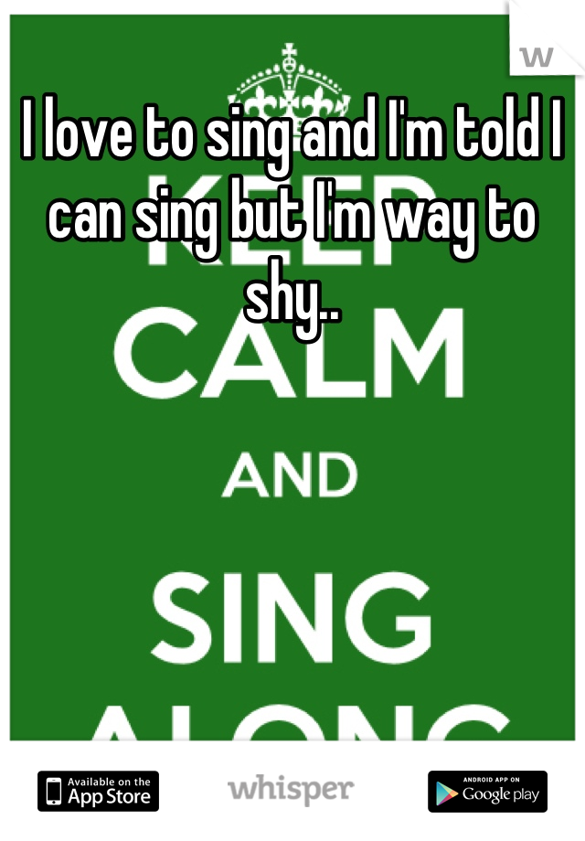 I love to sing and I'm told I can sing but I'm way to shy..