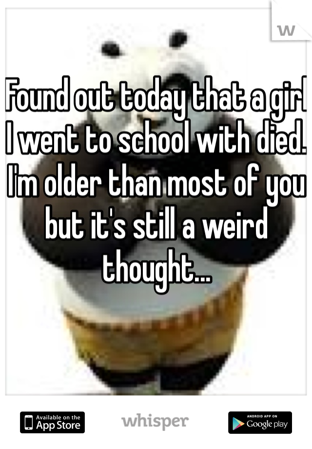 Found out today that a girl I went to school with died.
I'm older than most of you but it's still a weird thought...