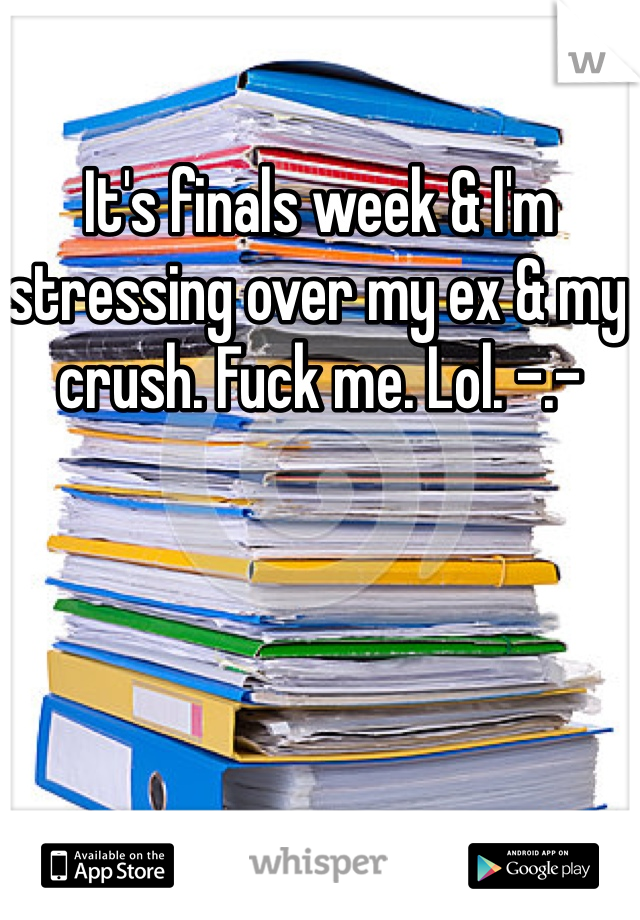 It's finals week & I'm stressing over my ex & my crush. Fuck me. Lol. -.-